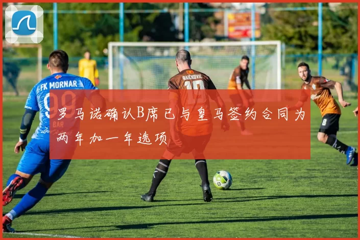 罗马诺确认B席已与皇马签约合同为两年加一年选项