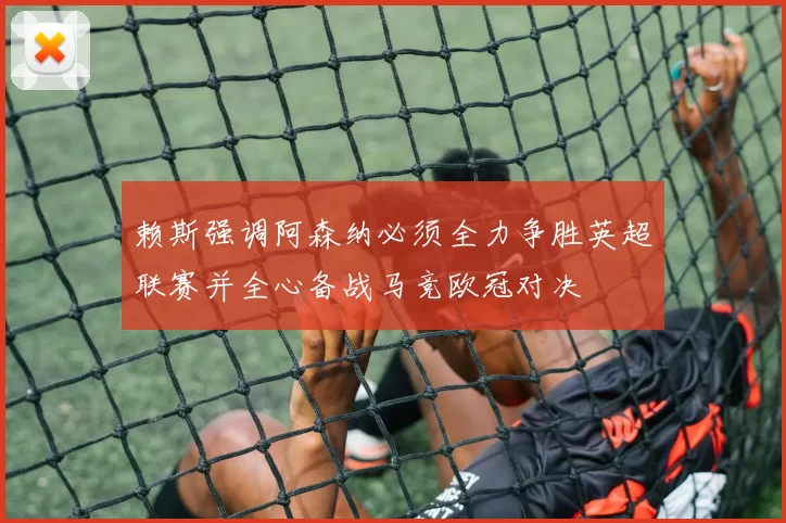 赖斯强调阿森纳必须全力争胜英超联赛并全心备战马竞欧冠对决