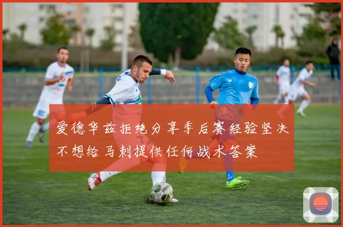 爱德华兹拒绝分享季后赛经验坚决不想给马刺提供任何战术答案