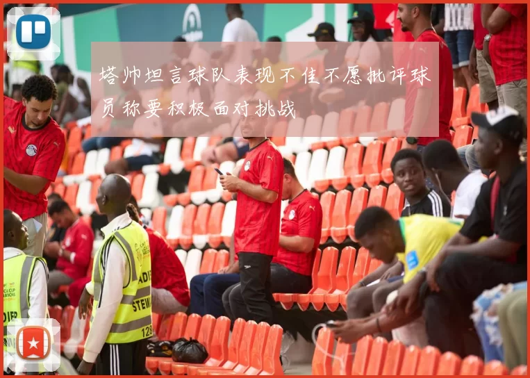 塔帅坦言球队表现不佳不愿批评球员称要积极面对挑战