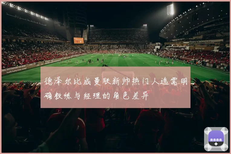 德泽尔比成曼联新帅热门人选需明确教练与经理的角色差异