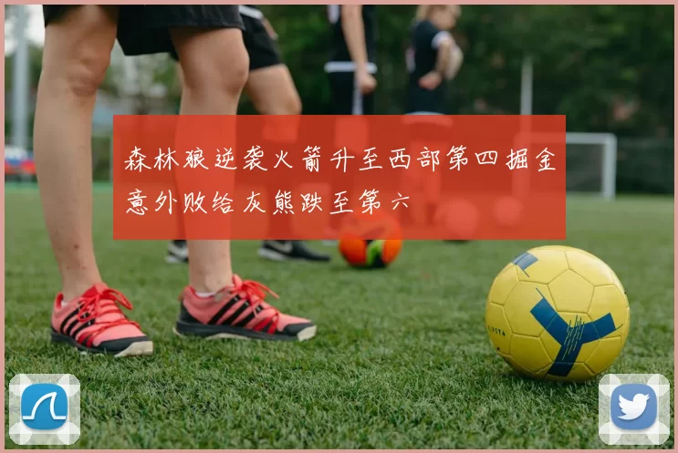森林狼逆袭火箭升至西部第四掘金意外败给灰熊跌至第六