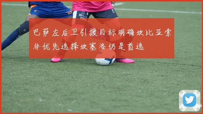 巴萨左后卫引援目标明确坎比亚索非优先选择坎塞洛仍是首选