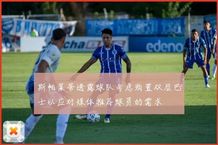 斯帕莱蒂透露球队考虑购置双层巴士以应对媒体推荐球员的需求
