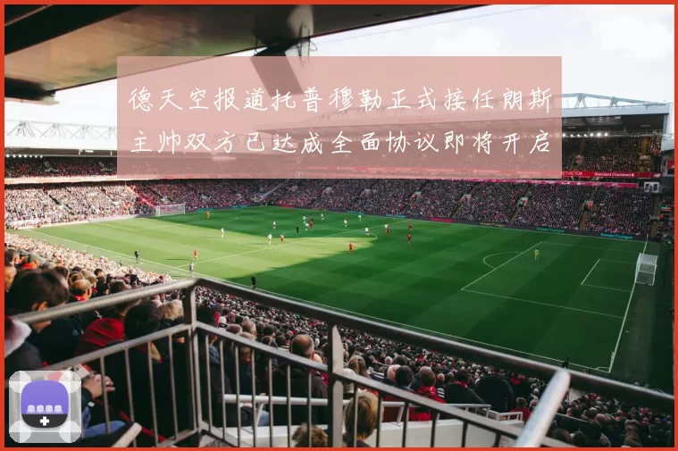 德天空报道托普穆勒正式接任朗斯主帅双方已达成全面协议即将开启新篇章