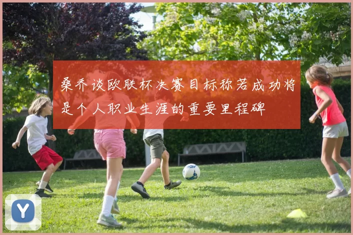 桑乔谈欧联杯决赛目标称若成功将是个人职业生涯的重要里程碑