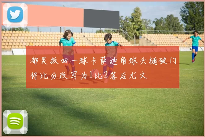 都灵扳回一球卡萨迪角球头槌破门将比分改写为1比2落后尤文