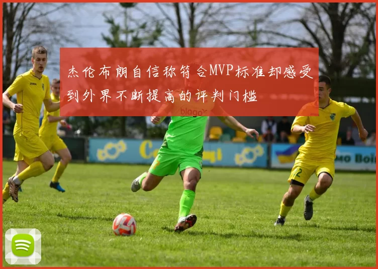 杰伦布朗自信称符合MVP标准却感受到外界不断提高的评判门槛