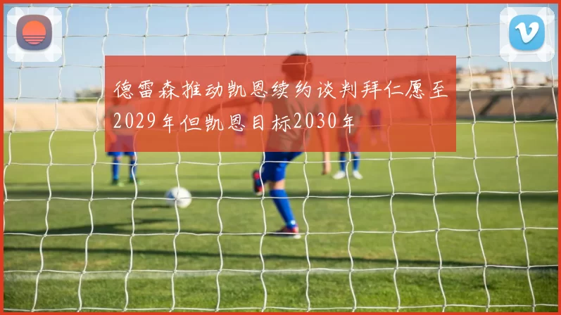 德雷森推动凯恩续约谈判拜仁愿至2029年但凯恩目标2030年
