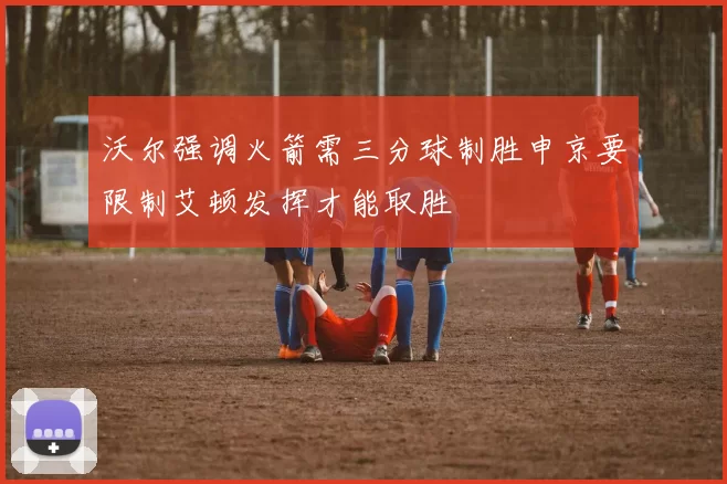 沃尔强调火箭需三分球制胜申京要限制艾顿发挥才能取胜