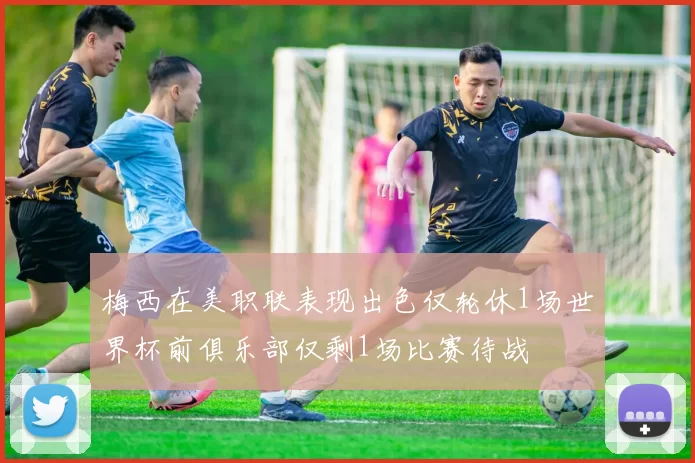 梅西在美职联表现出色仅轮休1场世界杯前俱乐部仅剩1场比赛待战