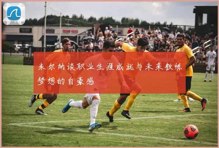 米尔纳谈职业生涯成就与未来教练梦想的自豪感