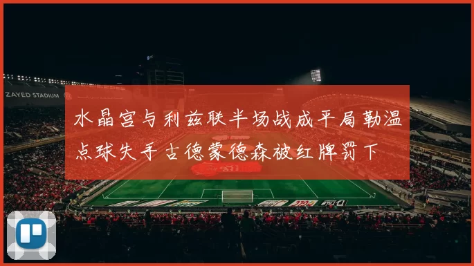 水晶宫与利兹联半场战成平局勒温点球失手古德蒙德森被红牌罚下