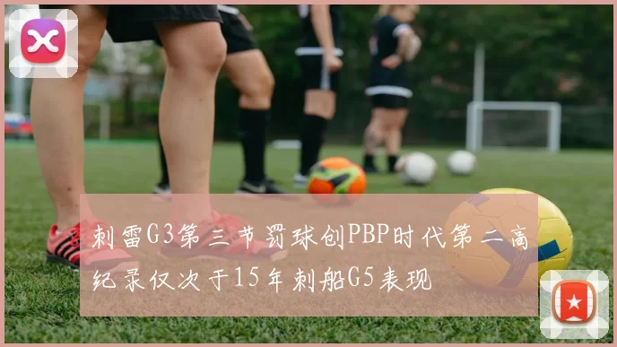 刺雷G3第三节罚球创PBP时代第二高纪录仅次于15年刺船G5表现