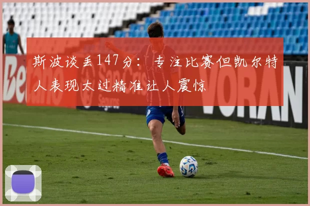 斯波谈丢147分：专注比赛但凯尔特人表现太过精准让人震惊