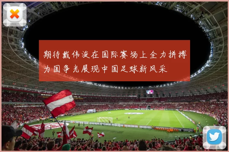 期待戴伟浚在国际赛场上全力拼搏为国争光展现中国足球新风采