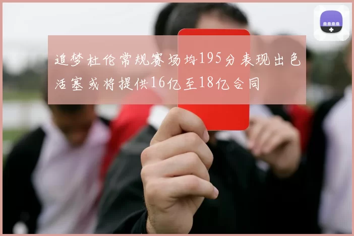 追梦杜伦常规赛场均195分表现出色活塞或将提供16亿至18亿合同