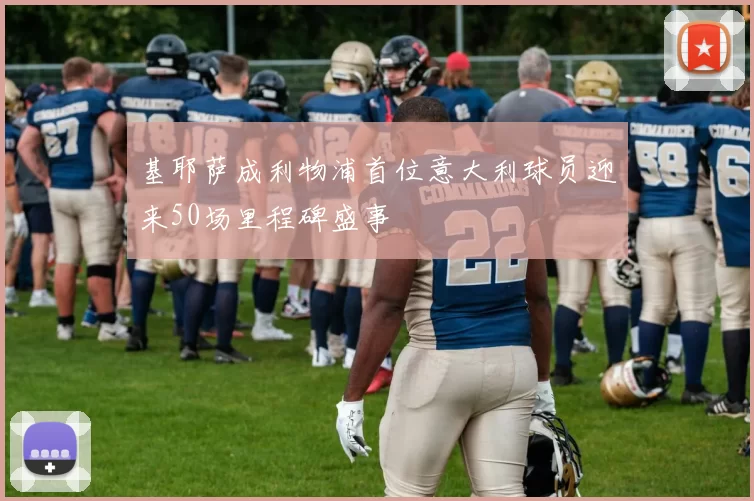 基耶萨成利物浦首位意大利球员迎来50场里程碑盛事