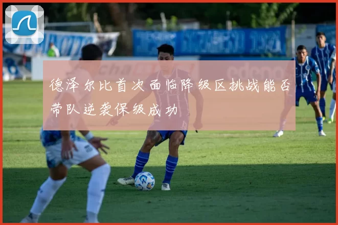 德泽尔比首次面临降级区挑战能否带队逆袭保级成功