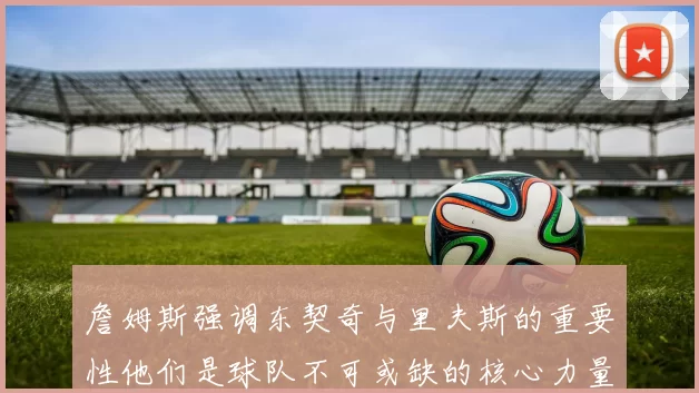 詹姆斯强调东契奇与里夫斯的重要性他们是球队不可或缺的核心力量