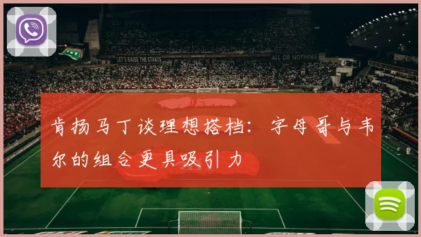肯扬马丁谈理想搭档：字母哥与韦尔的组合更具吸引力