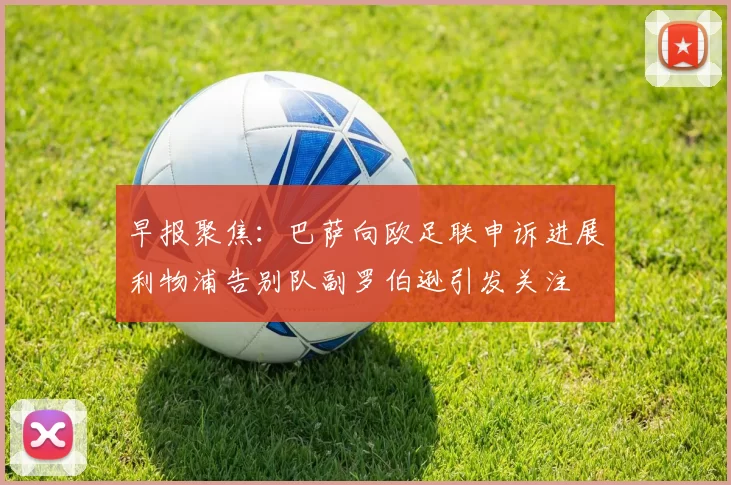 早报聚焦：巴萨向欧足联申诉进展利物浦告别队副罗伯逊引发关注