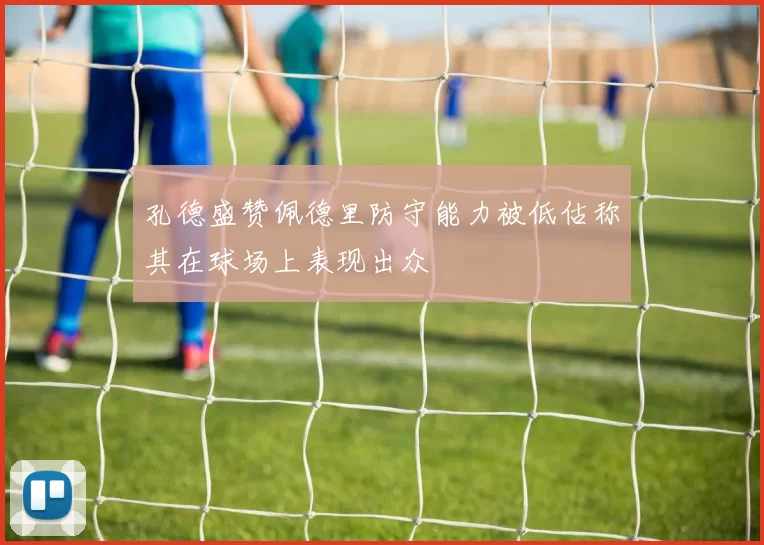 孔德盛赞佩德里防守能力被低估称其在球场上表现出众