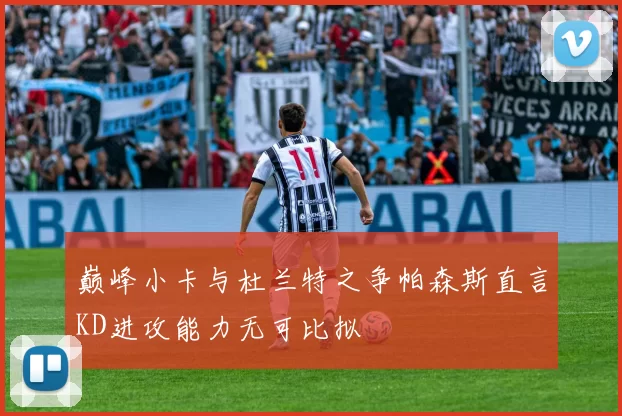 巅峰小卡与杜兰特之争帕森斯直言KD进攻能力无可比拟