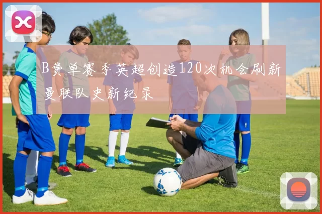 B费单赛季英超创造120次机会刷新曼联队史新纪录