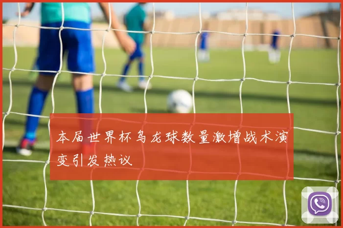 本届世界杯乌龙球数量激增战术演变引发热议
