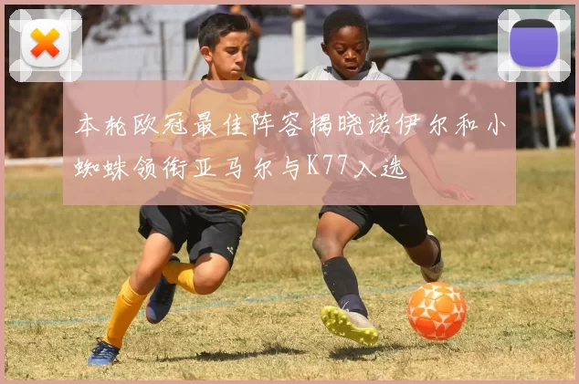 本轮欧冠最佳阵容揭晓诺伊尔和小蜘蛛领衔亚马尔与K77入选