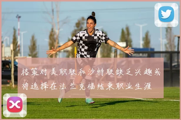 格策对美职联和沙特联缺乏兴趣或将选择在法兰克福结束职业生涯